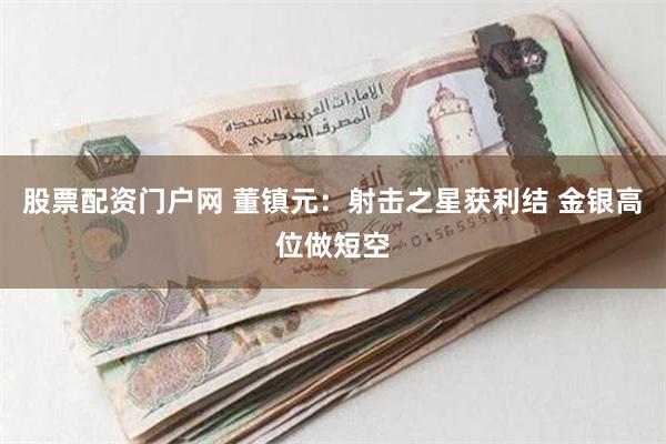 股票配资门户网 董镇元：射击之星获利结 金银高位做短空