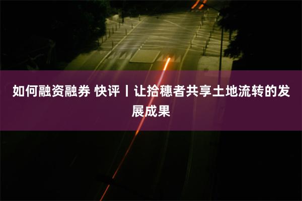 如何融资融券 快评丨让拾穗者共享土地流转的发展成果