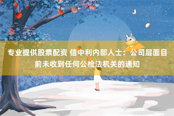 专业提供股票配资 信中利内部人士：公司层面目前未收到任何公检法机关的通知