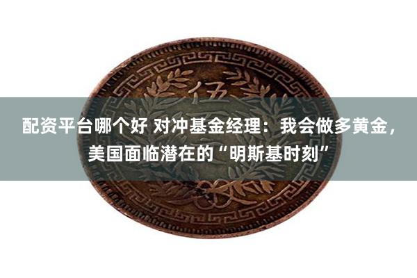 配资平台哪个好 对冲基金经理：我会做多黄金，美国面临潜在的“明斯基时刻”