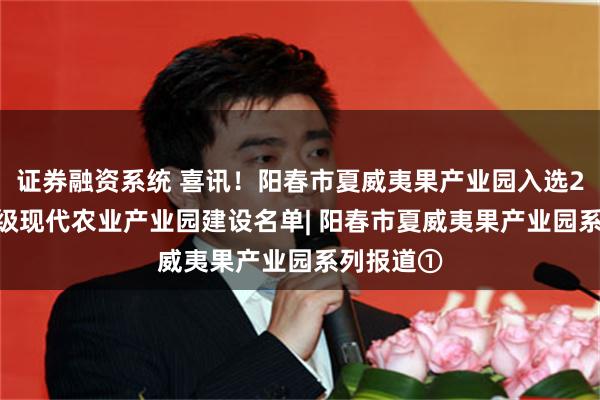 证券融资系统 喜讯！阳春市夏威夷果产业园入选2021年省级现代农业产业园建设名单| 阳春市夏威夷果产业园系列报道①