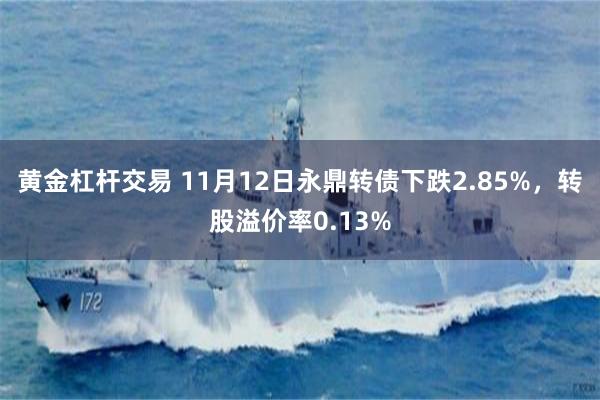 黄金杠杆交易 11月12日永鼎转债下跌2.85%，转股溢价率0.13%