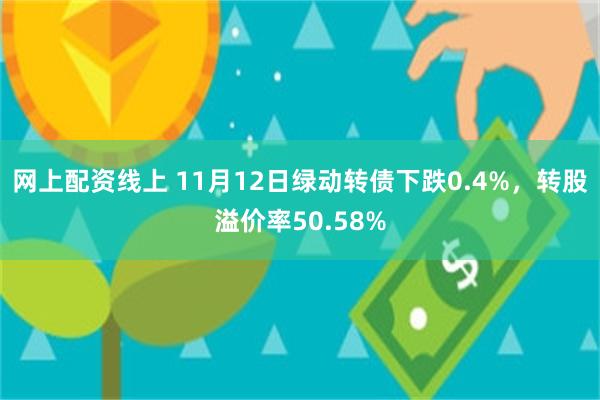 网上配资线上 11月12日绿动转债下跌0.4%，转股溢价率50.58%