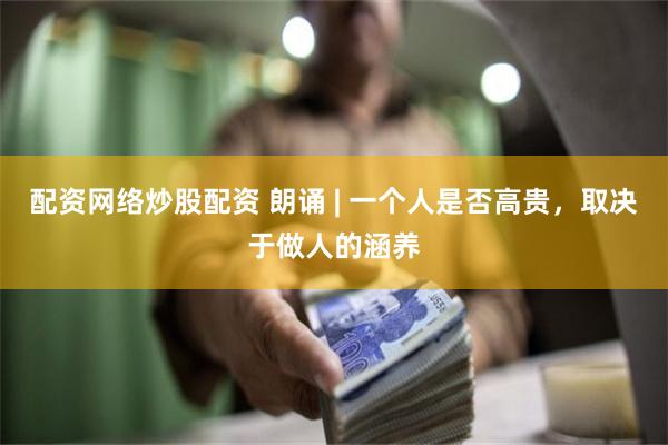 配资网络炒股配资 朗诵 | 一个人是否高贵，取决于做人的涵养