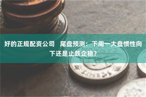 好的正规配资公司   尾盘预测：下周一大盘惯性向下还是止跌企稳？