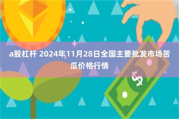 a股杠杆 2024年11月28日全国主要批发市场苦瓜价格行情