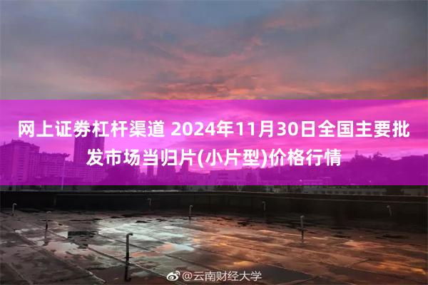 网上证劵杠杆渠道 2024年11月30日全国主要批发市场当归片(小片型)价格行情