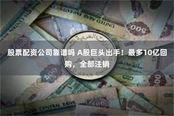 股票配资公司靠谱吗 A股巨头出手！最多10亿回购，全部注销