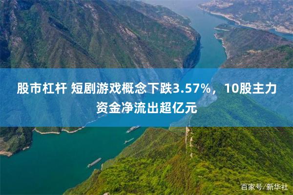 股市杠杆 短剧游戏概念下跌3.57%，10股主力资金净流出超亿元