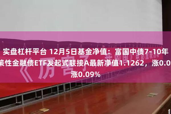 实盘杠杆平台 12月5日基金净值：富国中债7-10年政策性金融债ETF发起式联接A最新净值1.1262，涨0.09%