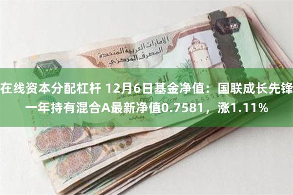 在线资本分配杠杆 12月6日基金净值：国联成长先锋一年持有混合A最新净值0.7581，涨1.11%