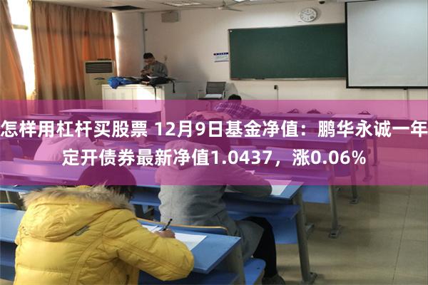 怎样用杠杆买股票 12月9日基金净值：鹏华永诚一年定开债券最新净值1.0437，涨0.06%