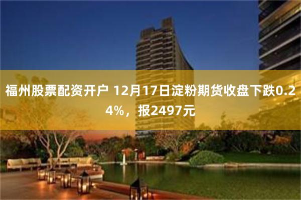 福州股票配资开户 12月17日淀粉期货收盘下跌0.24%，报2497元