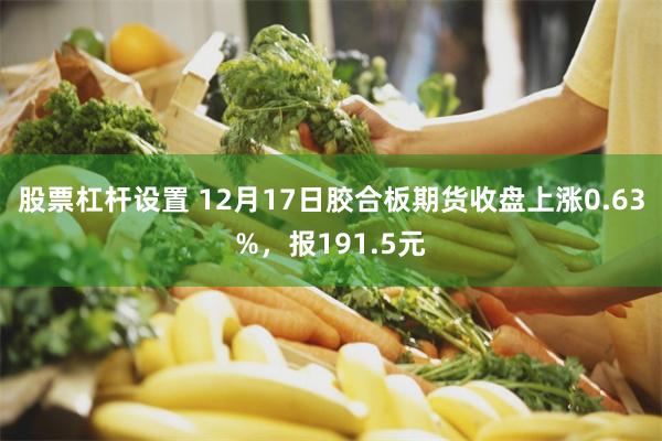 股票杠杆设置 12月17日胶合板期货收盘上涨0.63%，报191.5元