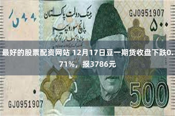 最好的股票配资网站 12月17日豆一期货收盘下跌0.71%，报3786元