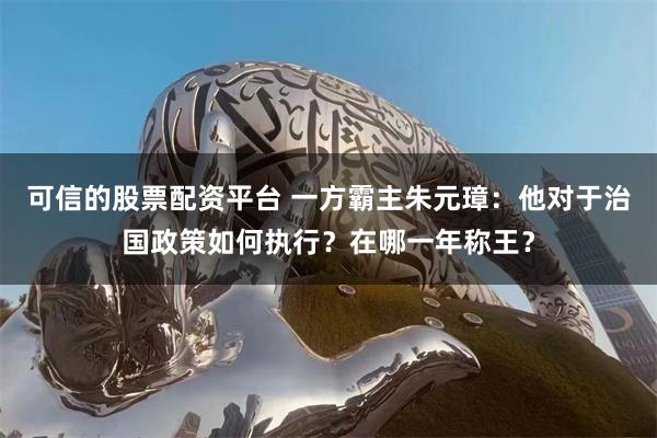 可信的股票配资平台 一方霸主朱元璋：他对于治国政策如何执行？在哪一年称王？