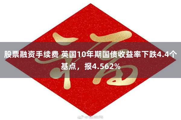 股票融资手续费 英国10年期国债收益率下跌4.4个基点，报4.562%