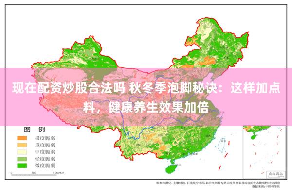 现在配资炒股合法吗 秋冬季泡脚秘诀：这样加点料，健康养生效果加倍