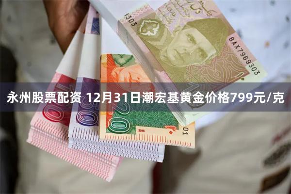 永州股票配资 12月31日潮宏基黄金价格799元/克