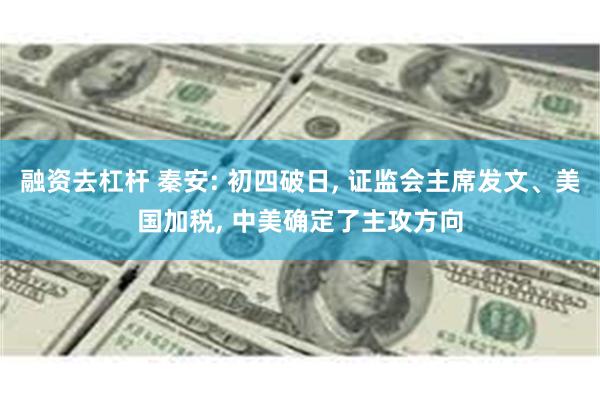 融资去杠杆 秦安: 初四破日, 证监会主席发文、美国加税, 中美确定了主攻方向