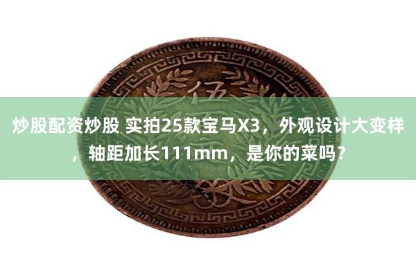 炒股配资炒股 实拍25款宝马X3，外观设计大变样，轴距加长111mm，是你的菜吗？