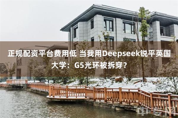 正规配资平台费用低 当我用Deepseek锐平英国大学：G5光环被拆穿？