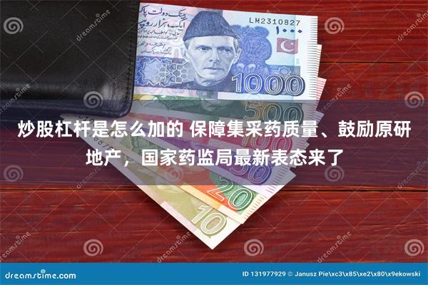 炒股杠杆是怎么加的 保障集采药质量、鼓励原研地产，国家药监局最新表态来了