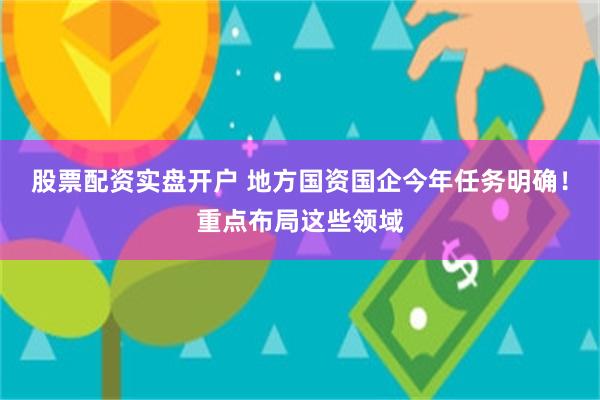 股票配资实盘开户 地方国资国企今年任务明确！重点布局这些领域