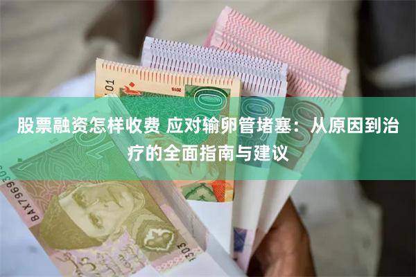 股票融资怎样收费 应对输卵管堵塞：从原因到治疗的全面指南与建议