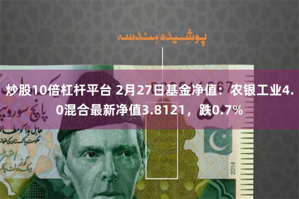 炒股10倍杠杆平台 2月27日基金净值：农银工业4.0混合最新净值3.8121，跌0.7%