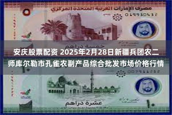 安庆股票配资 2025年2月28日新疆兵团农二师库尔勒市孔雀农副产品综合批发市场价格行情