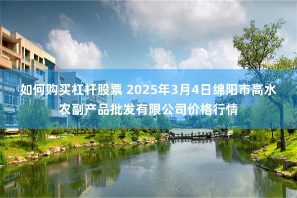 如何购买杠杆股票 2025年3月4日绵阳市高水农副产品批发有限公司价格行情