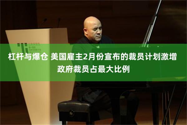 杠杆与爆仓 美国雇主2月份宣布的裁员计划激增 政府裁员占最大比例