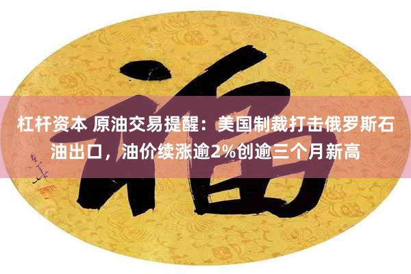 杠杆资本 原油交易提醒：美国制裁打击俄罗斯石油出口，油价续涨逾2%创逾三个月新高