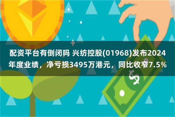 配资平台有倒闭吗 兴纺控股(01968)发布2024年度业绩，净亏损3495万港元，同比收窄7.5%