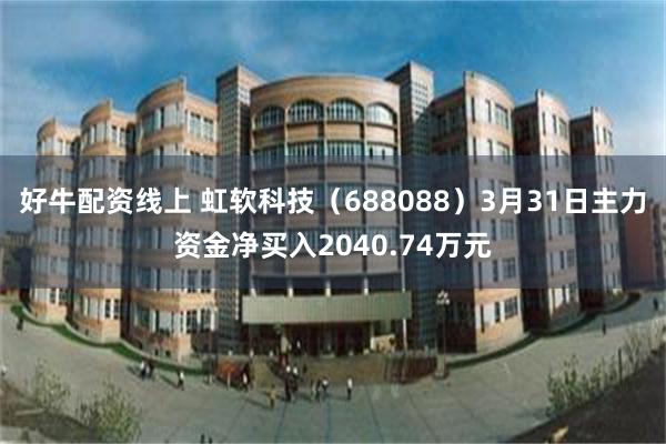 好牛配资线上 虹软科技（688088）3月31日主力资金净买入2040.74万元