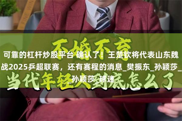 可靠的杠杆炒股平台 确认了！王楚钦将代表山东魏桥出战2025乒超联赛，还有赛程的消息_樊振东_孙颖莎_球迷