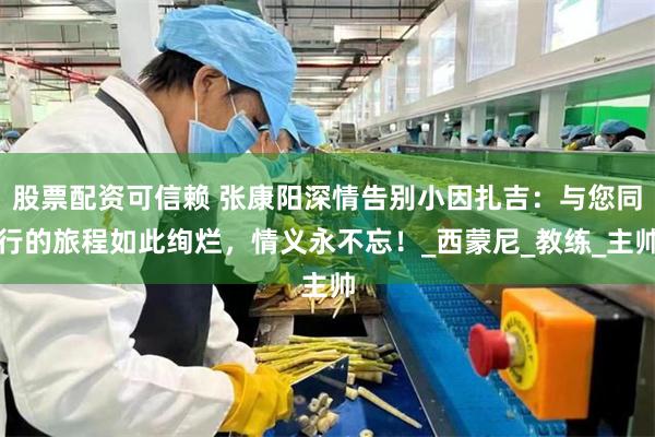 股票配资可信赖 张康阳深情告别小因扎吉：与您同行的旅程如此绚烂，情义永不忘！_西蒙尼_教练_主帅